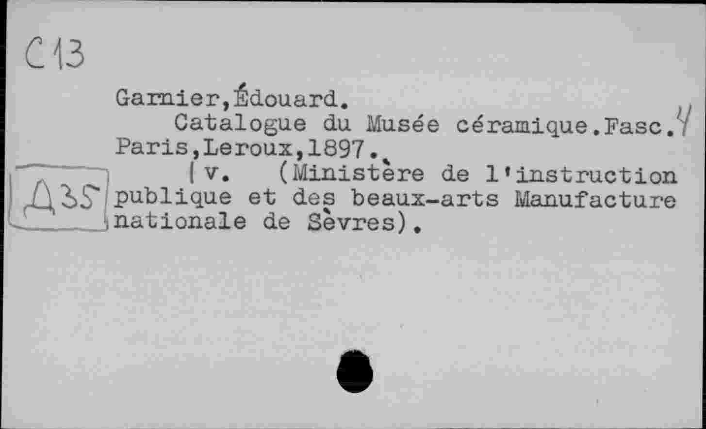 ﻿
Cß
Garnier,Édouard.
Catalogue du Musée céramique.Fase. Paris,Leroux,1897.4
I V. (Ministère de l'instruction publique et des beaux-arts Manufacture nationale de Sèvres).